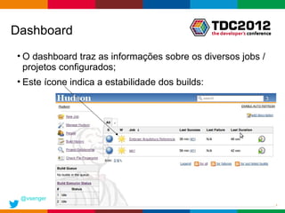 Dashboard
• O dashboard traz as informações sobre os diversos jobs /
  projetos configurados;
• Este ícone indica a estabilidade dos builds:




 @vsenger
                                                 Globalcode – Open4education
 