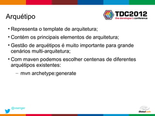 Arquétipo
• Representa o template de arquitetura;
• Contém os principais elementos de arquitetura;
• Gestão de arquétipos é muito importante para grande
  cenários multi-arquitetura;
• Com maven podemos escolher centenas de diferentes
  arquétipos existentes:
   – mvn archetype:generate




 @vsenger
                                              Globalcode – Open4education
 