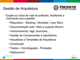 Gestão de Arquitetura
 • Expõe os ciclos de vida do software, facilitando e
   motivando sua a gestão:
    • Requisitos / Backlog / Atividade / User Story
    • Documentação (wiki / files) e suporte (fórum)
    • Versionamento, tags, brunches, ..
    • Gestão de Componentes e repositórios
    • Arquétipos e Templates de Arquitetura
    • Construção
    • Testes – Homologação - Produção
    • Deployment
 @vsenger
                                                Globalcode – Open4education
 
