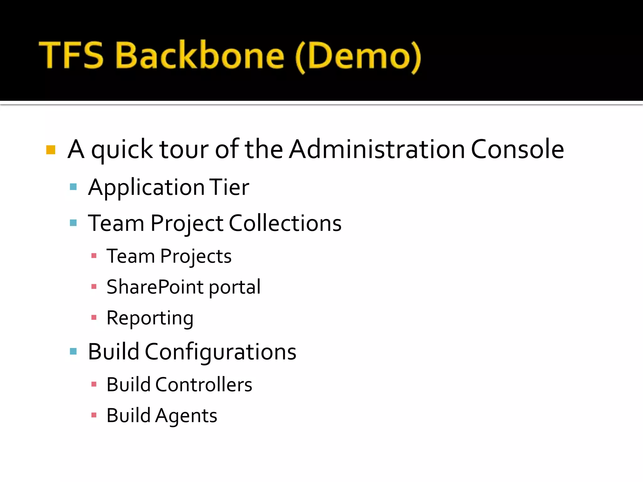    A quick tour of the Administration Console
     Application Tier
     Team Project Collections
      ▪ Team Projects
      ▪ SharePoint portal
      ▪ Reporting
     Build Configurations
      ▪ Build Controllers
      ▪ Build Agents
 