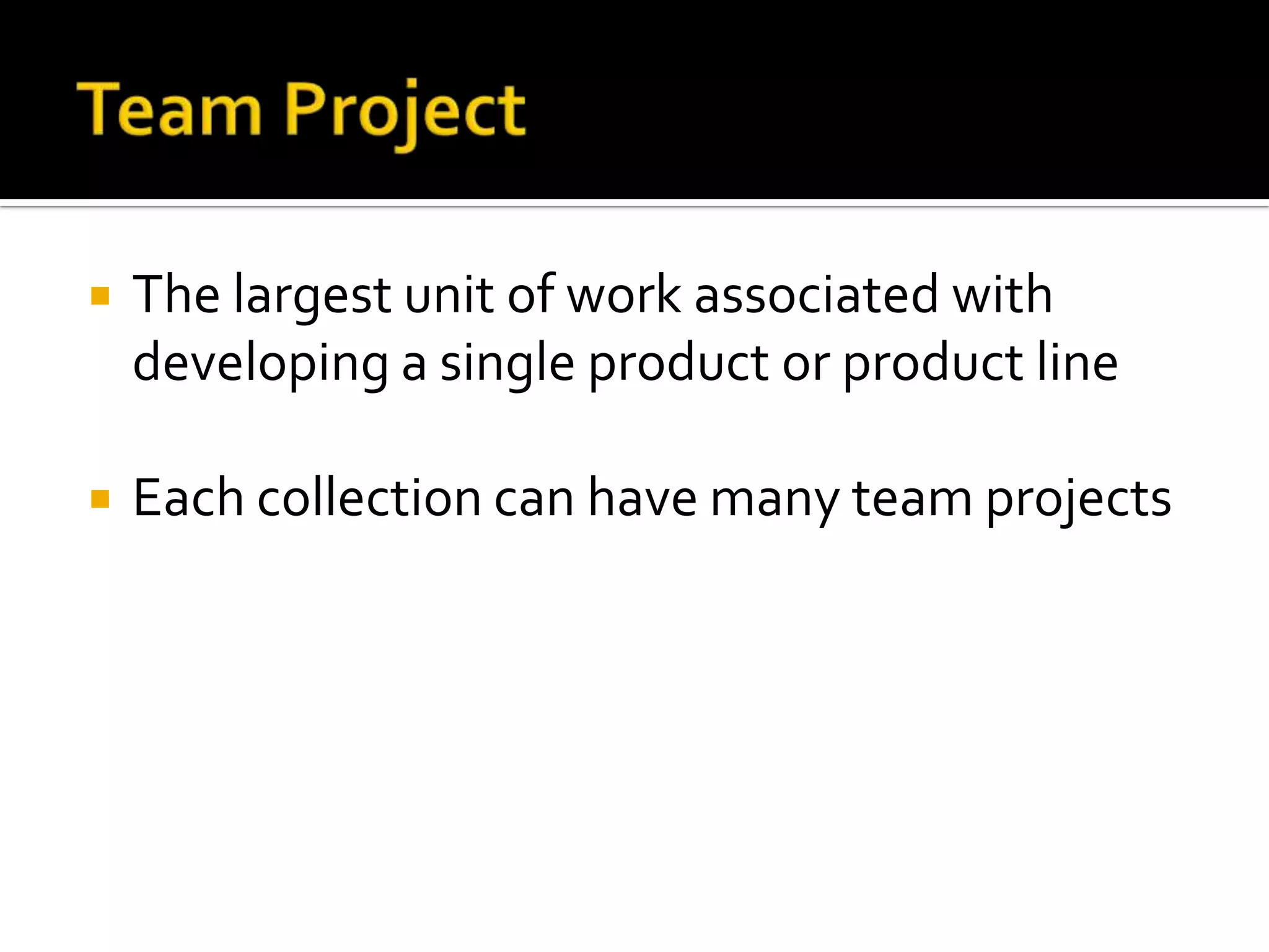    The largest unit of work associated with
    developing a single product or product line

   Each collection can have many team projects
 