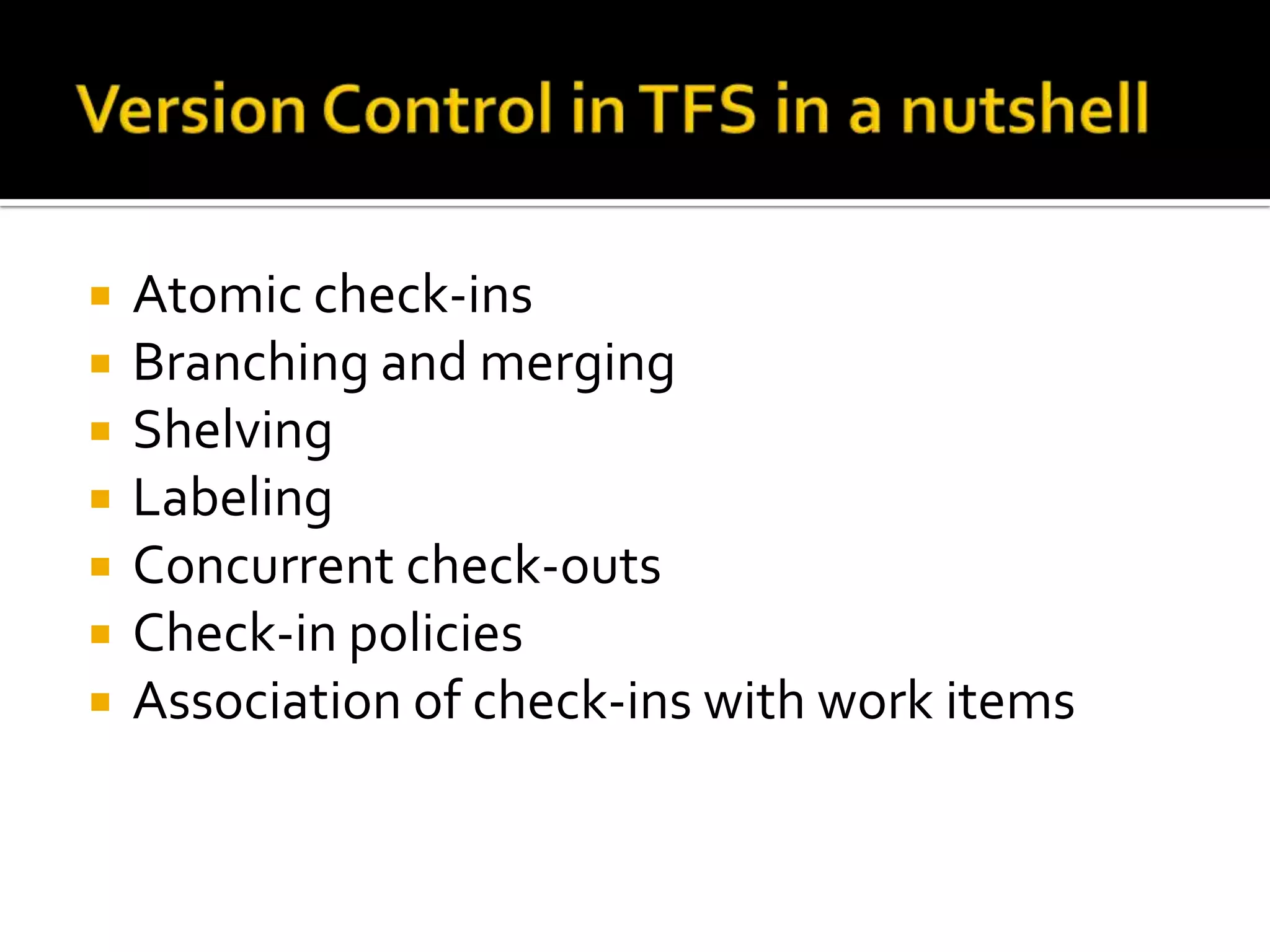    Atomic check-ins
   Branching and merging
   Shelving
   Labeling
   Concurrent check-outs
   Check-in policies
   Association of check-ins with work items
 