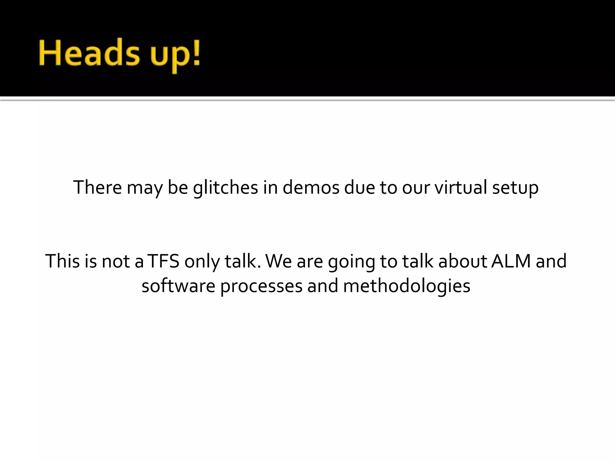 There may be glitches in demos due to our virtual setup


This is not a TFS only talk. We are going to talk about ALM and
             software processes and methodologies
 