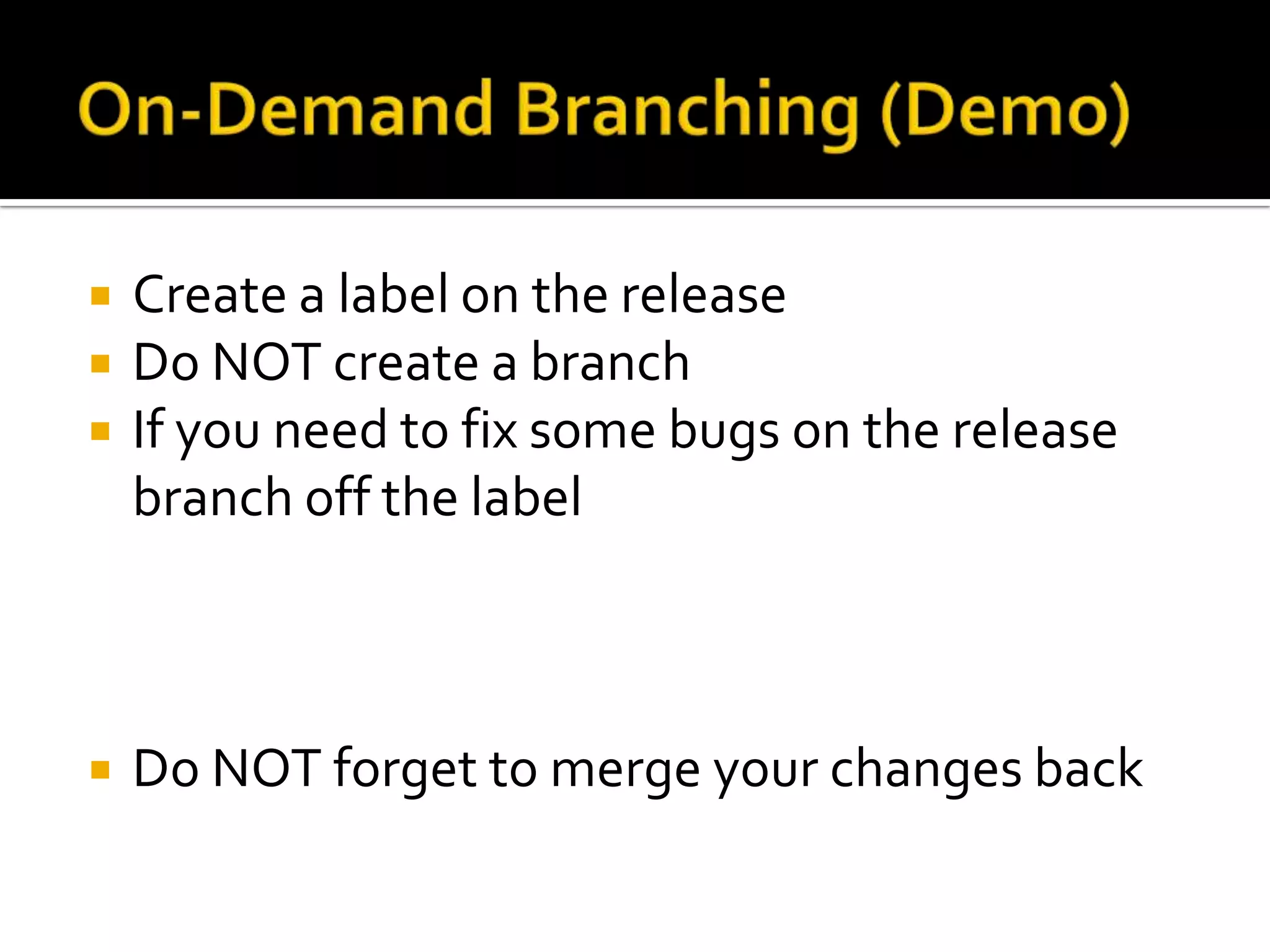    Create a label on the release
   Do NOT create a branch
   If you need to fix some bugs on the release
    branch off the label



   Do NOT forget to merge your changes back
 