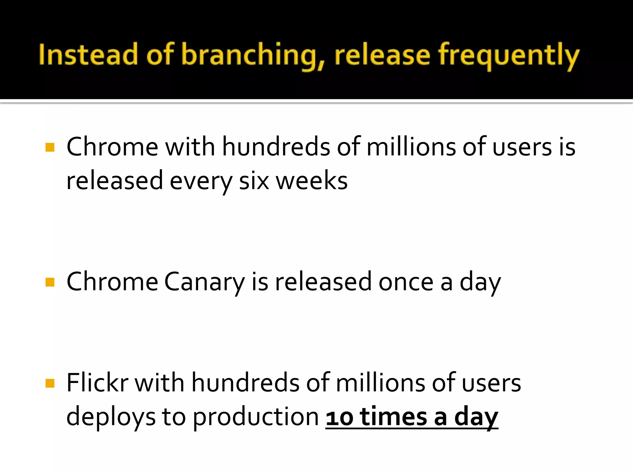    Chrome with hundreds of millions of users is
    released every six weeks


   Chrome Canary is released once a day


   Flickr with hundreds of millions of users
    deploys to production 10 times a day
 
