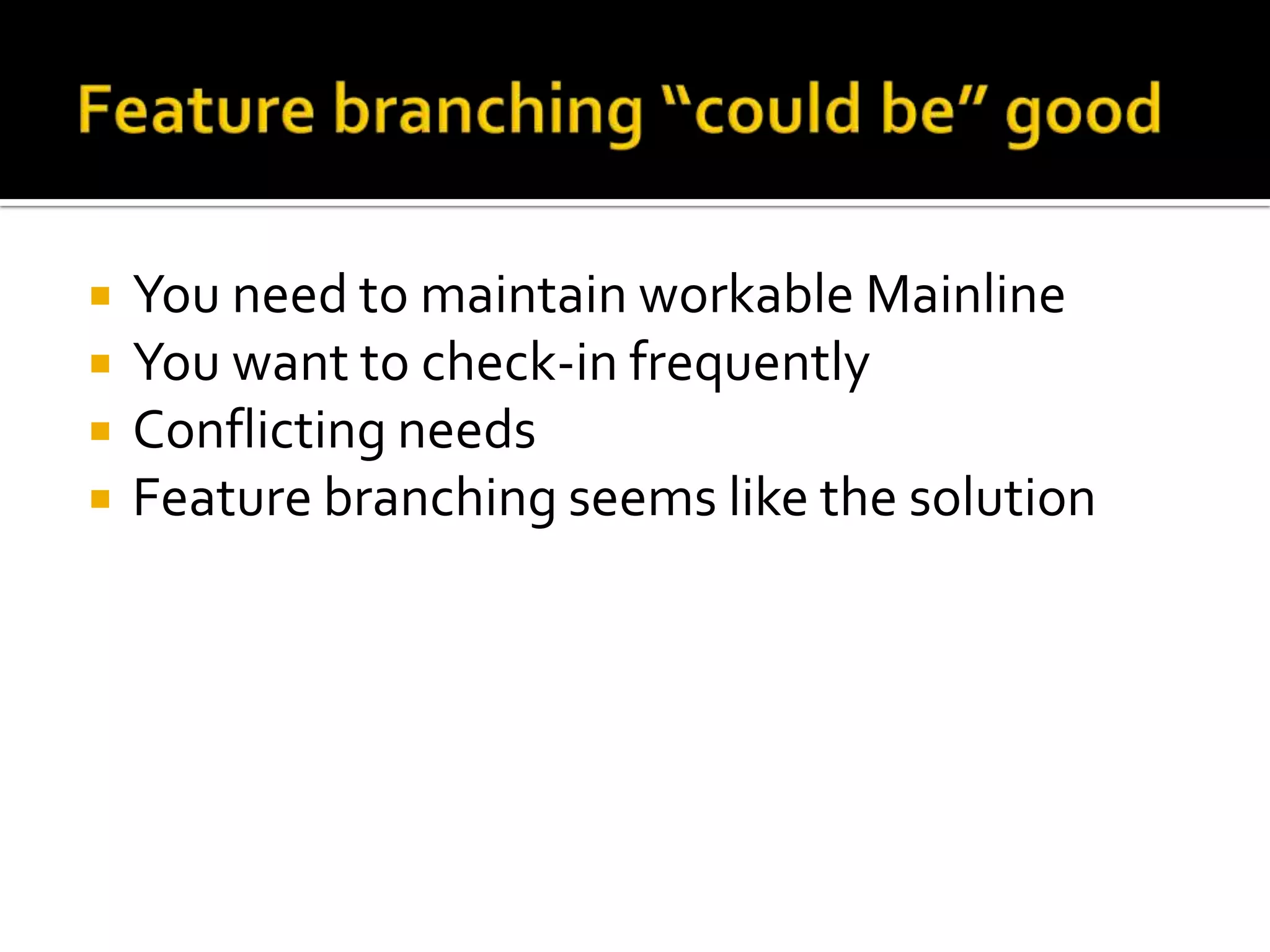    You need to maintain workable Mainline
   You want to check-in frequently
   Conflicting needs
   Feature branching seems like the solution
 