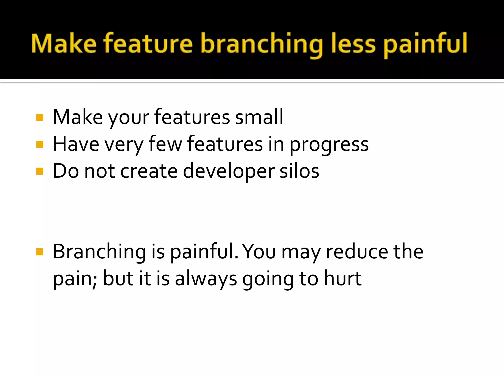    Make your features small
   Have very few features in progress
   Do not create developer silos


   Branching is painful. You may reduce the
    pain; but it is always going to hurt
 