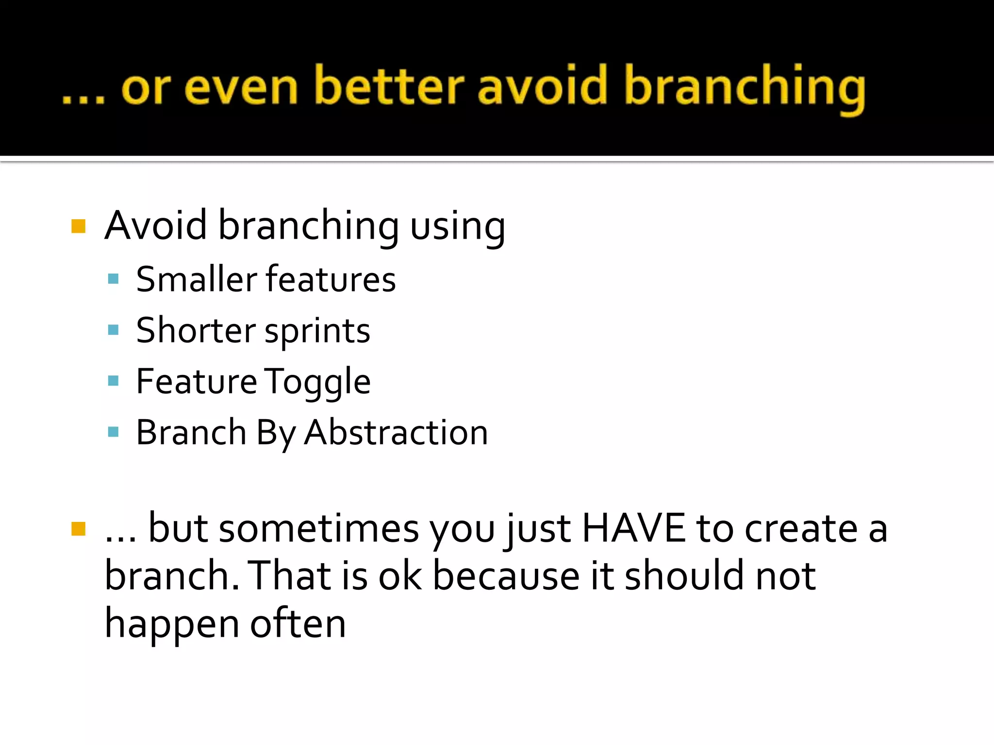    Avoid branching using
       Smaller features
       Shorter sprints
       Feature Toggle
       Branch By Abstraction

   … but sometimes you just HAVE to create a
    branch. That is ok because it should not
    happen often
 