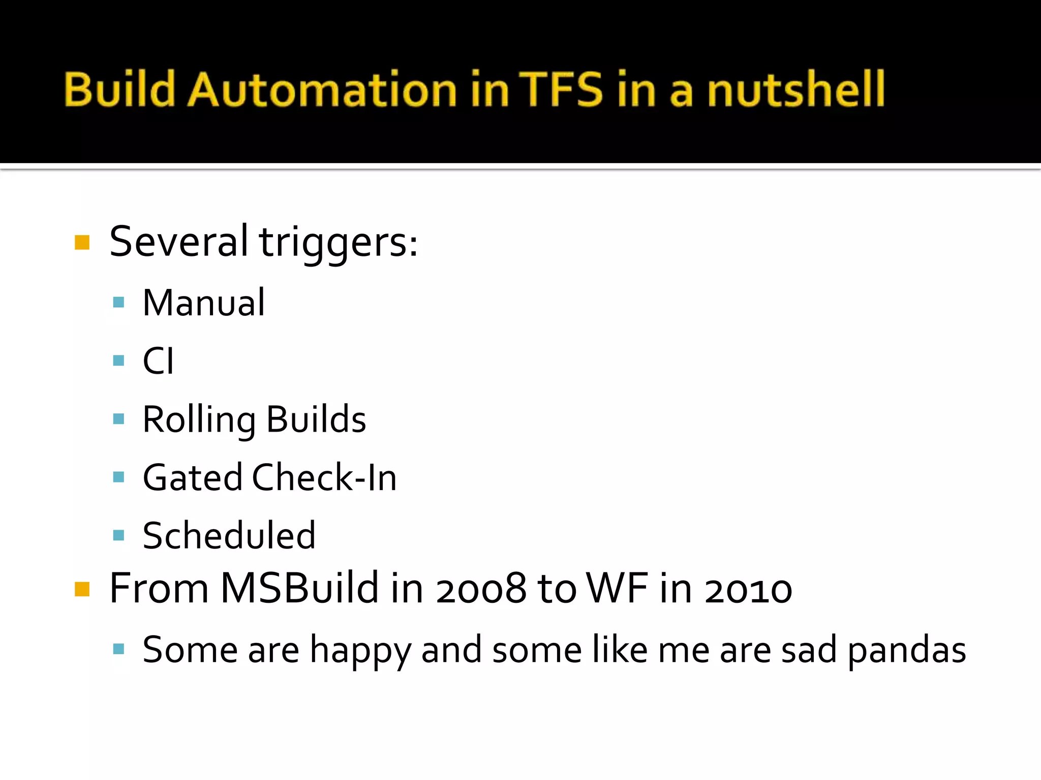    Several triggers:
     Manual
     CI
     Rolling Builds
     Gated Check-In
     Scheduled
   From MSBuild in 2008 to WF in 2010
     Some are happy and some like me are sad pandas
 