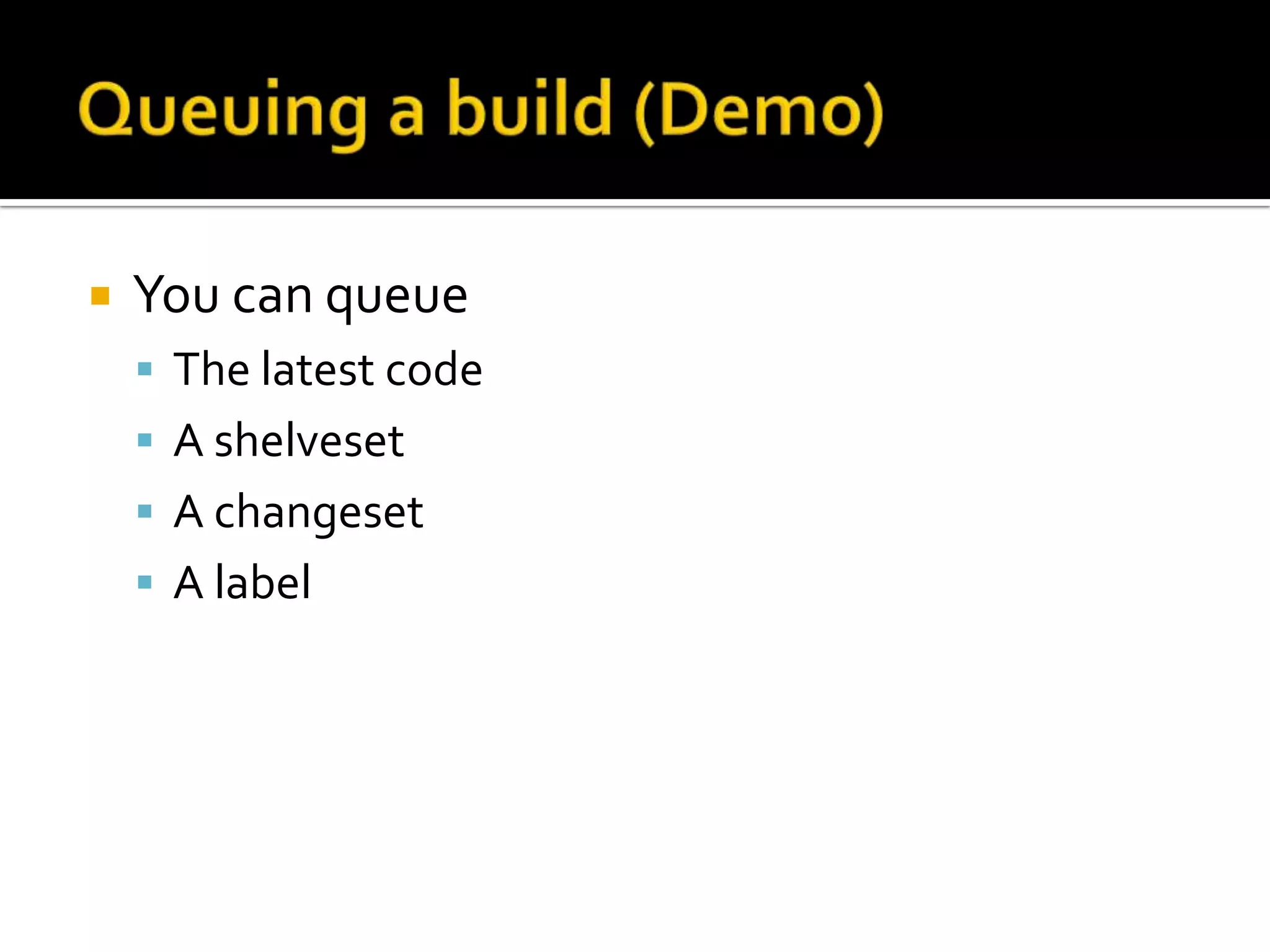    You can queue
     The latest code
     A shelveset
     A changeset
     A label
 