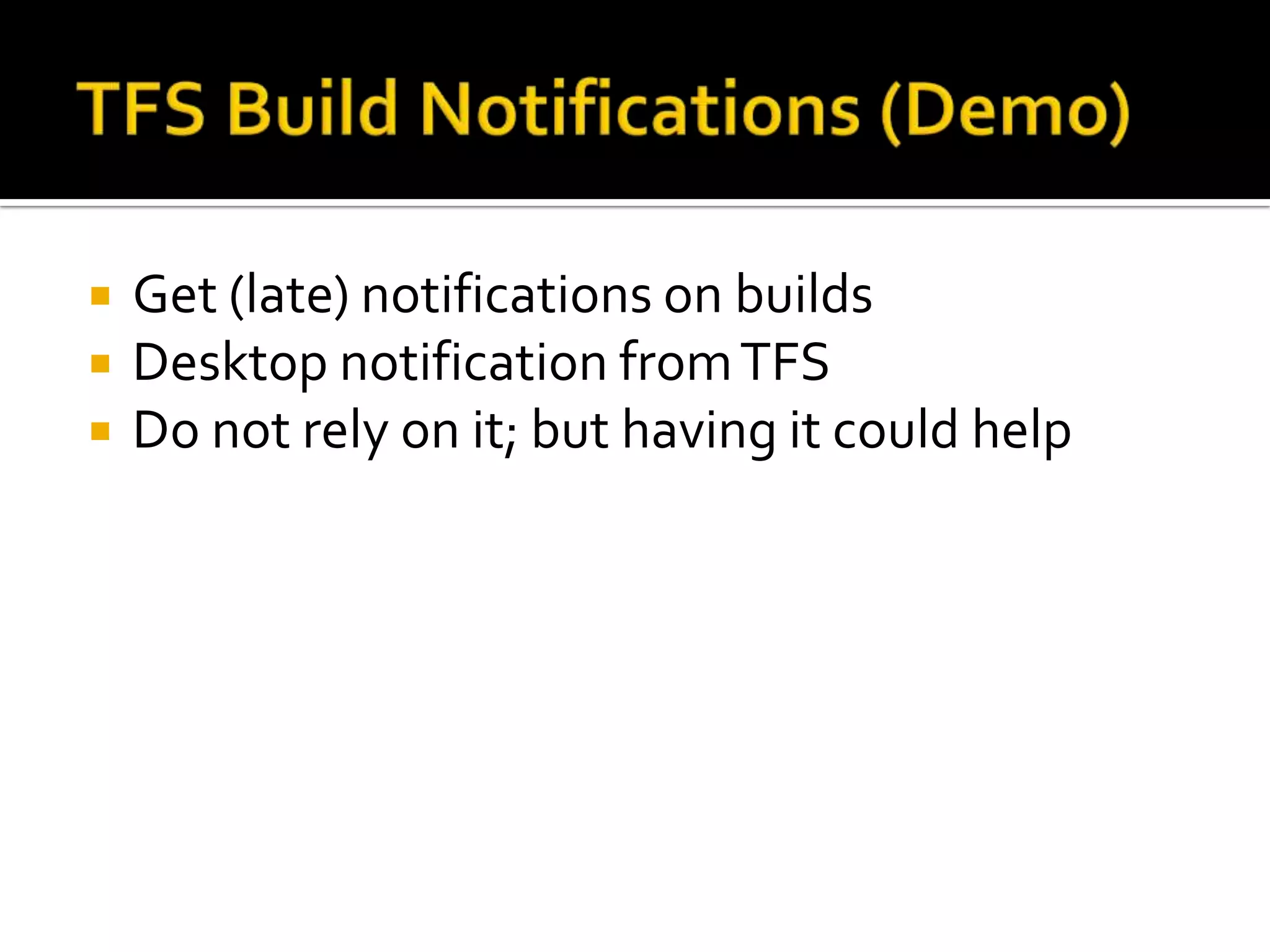    Get (late) notifications on builds
   Desktop notification from TFS
   Do not rely on it; but having it could help
 