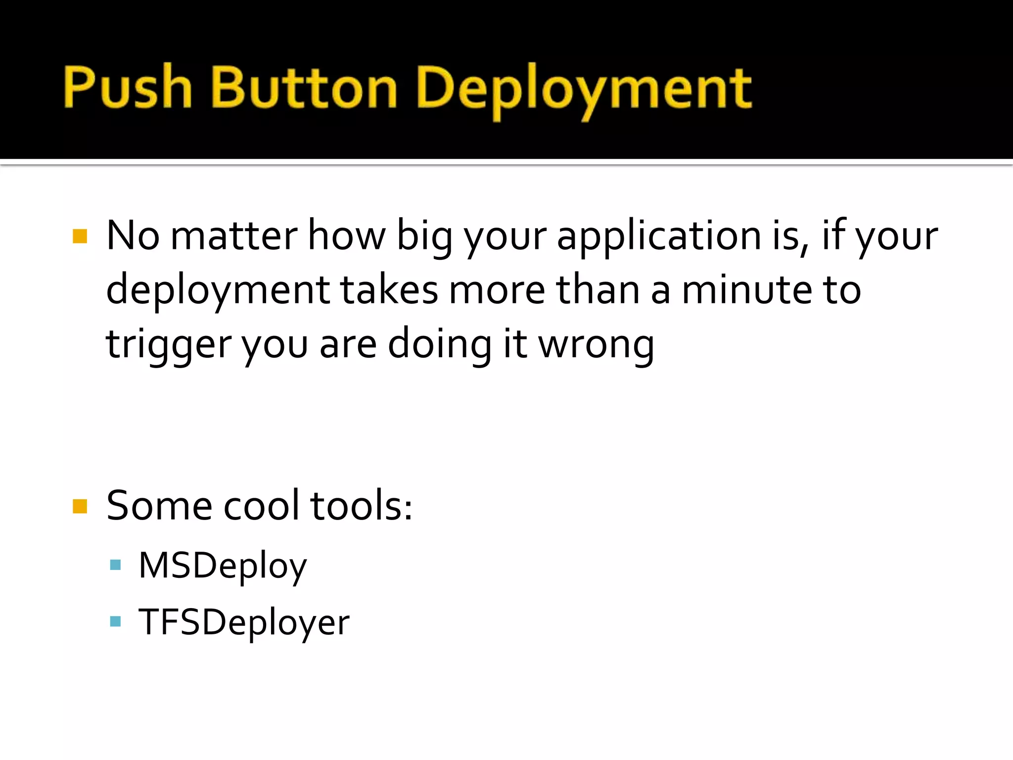    No matter how big your application is, if your
    deployment takes more than a minute to
    trigger you are doing it wrong


   Some cool tools:
     MSDeploy
     TFSDeployer
 