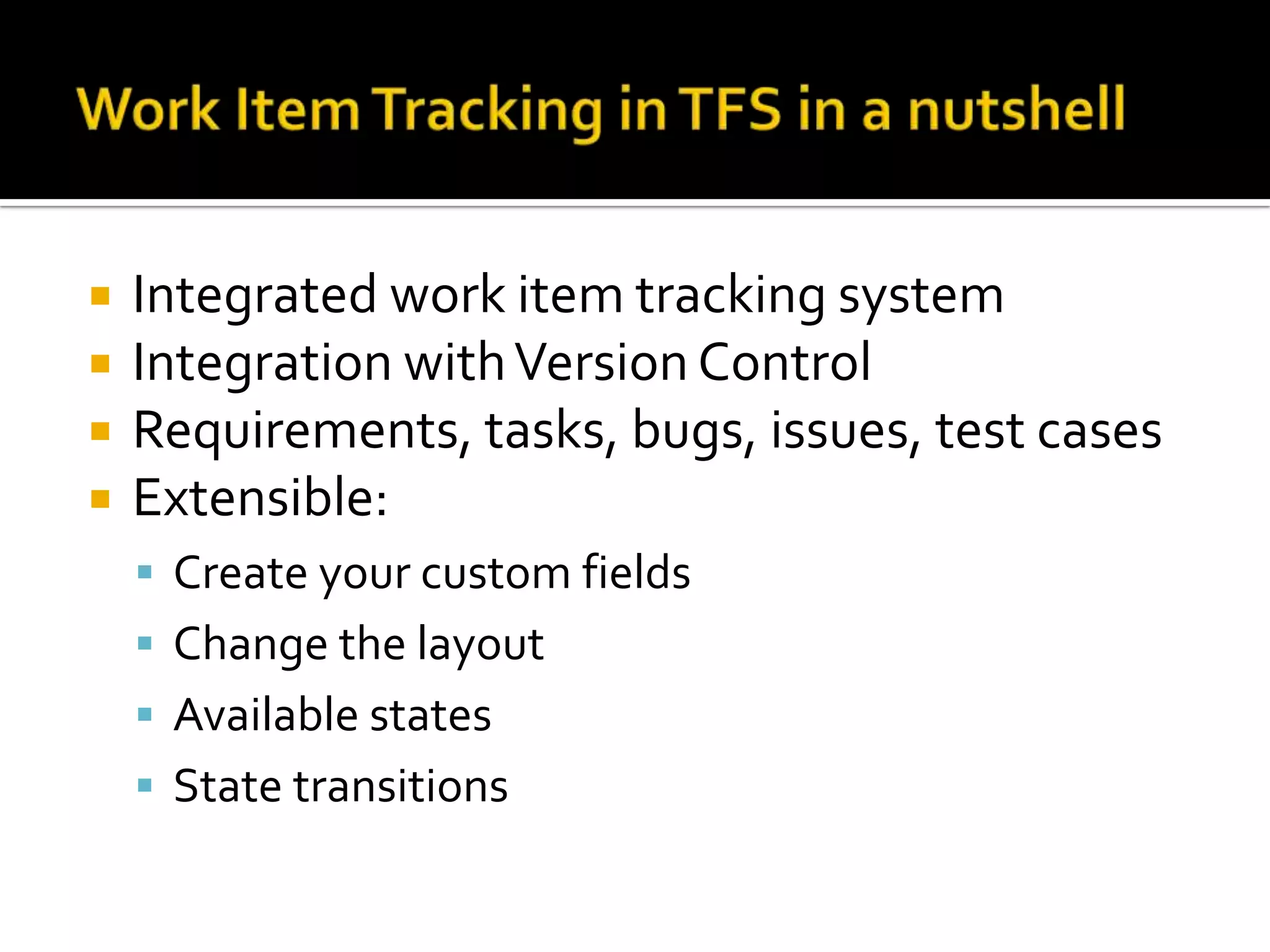   Integrated work item tracking system
   Integration with Version Control
   Requirements, tasks, bugs, issues, test cases
   Extensible:
     Create your custom fields
     Change the layout
     Available states
     State transitions
 