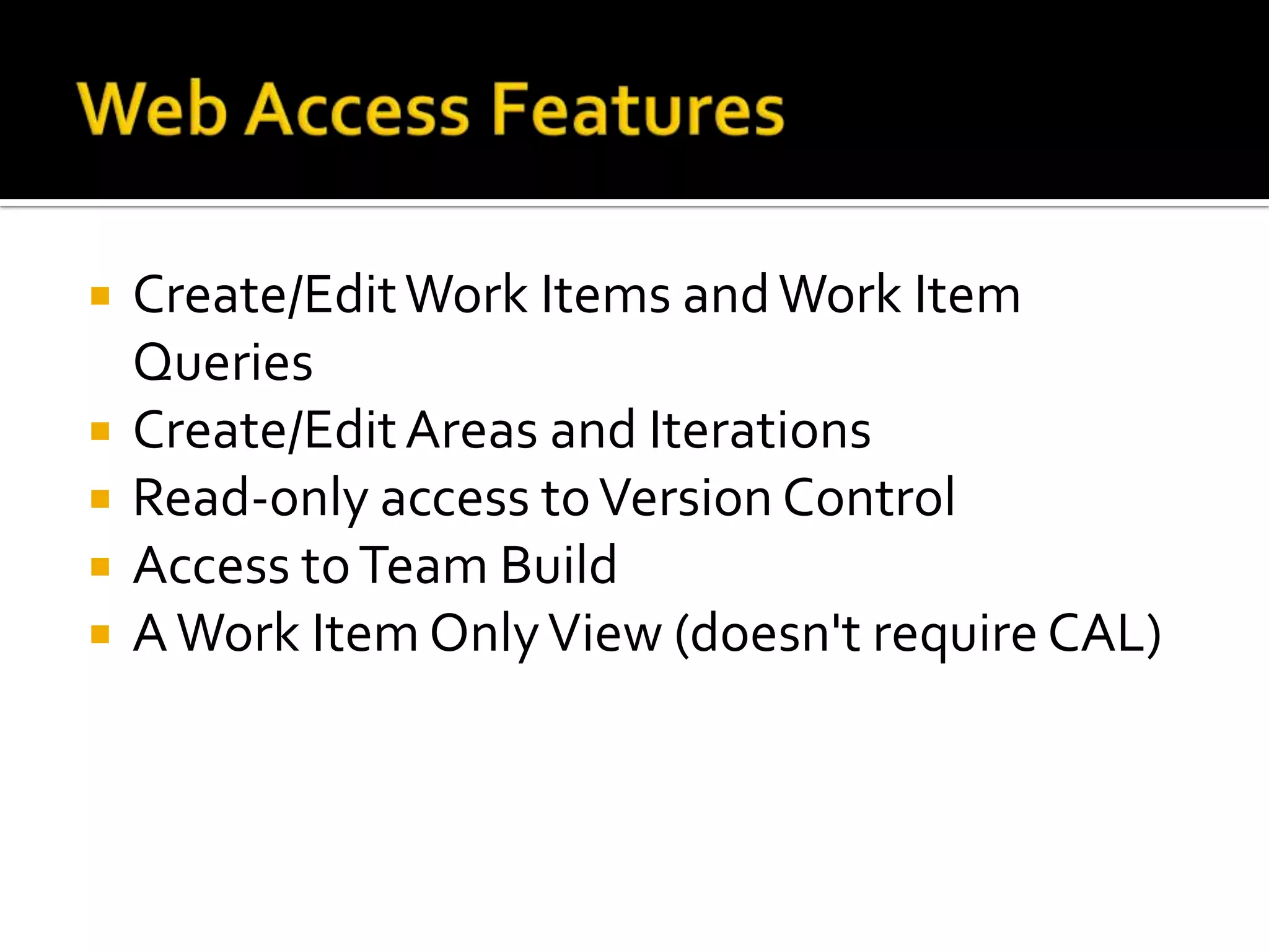    Create/Edit Work Items and Work Item
    Queries
   Create/Edit Areas and Iterations
   Read-only access to Version Control
   Access to Team Build
   A Work Item Only View (doesn't require CAL)
 