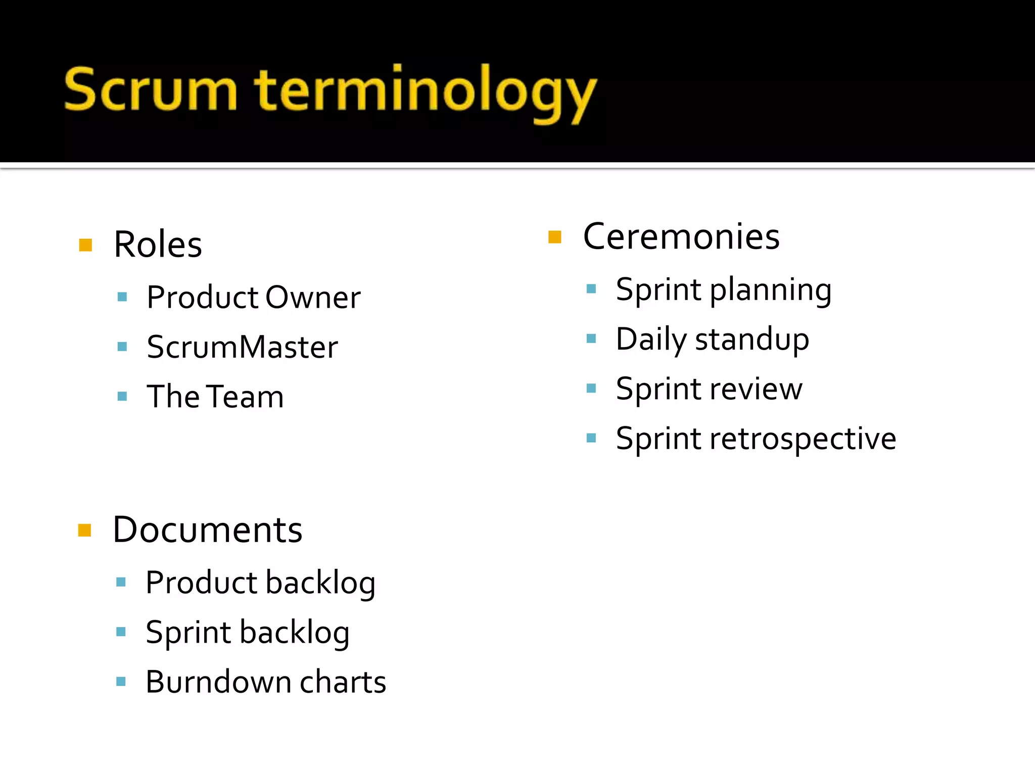    Roles                  Ceremonies
     Product Owner          Sprint planning
     ScrumMaster            Daily standup
     The Team               Sprint review
                             Sprint retrospective

   Documents
     Product backlog
     Sprint backlog
     Burndown charts
 