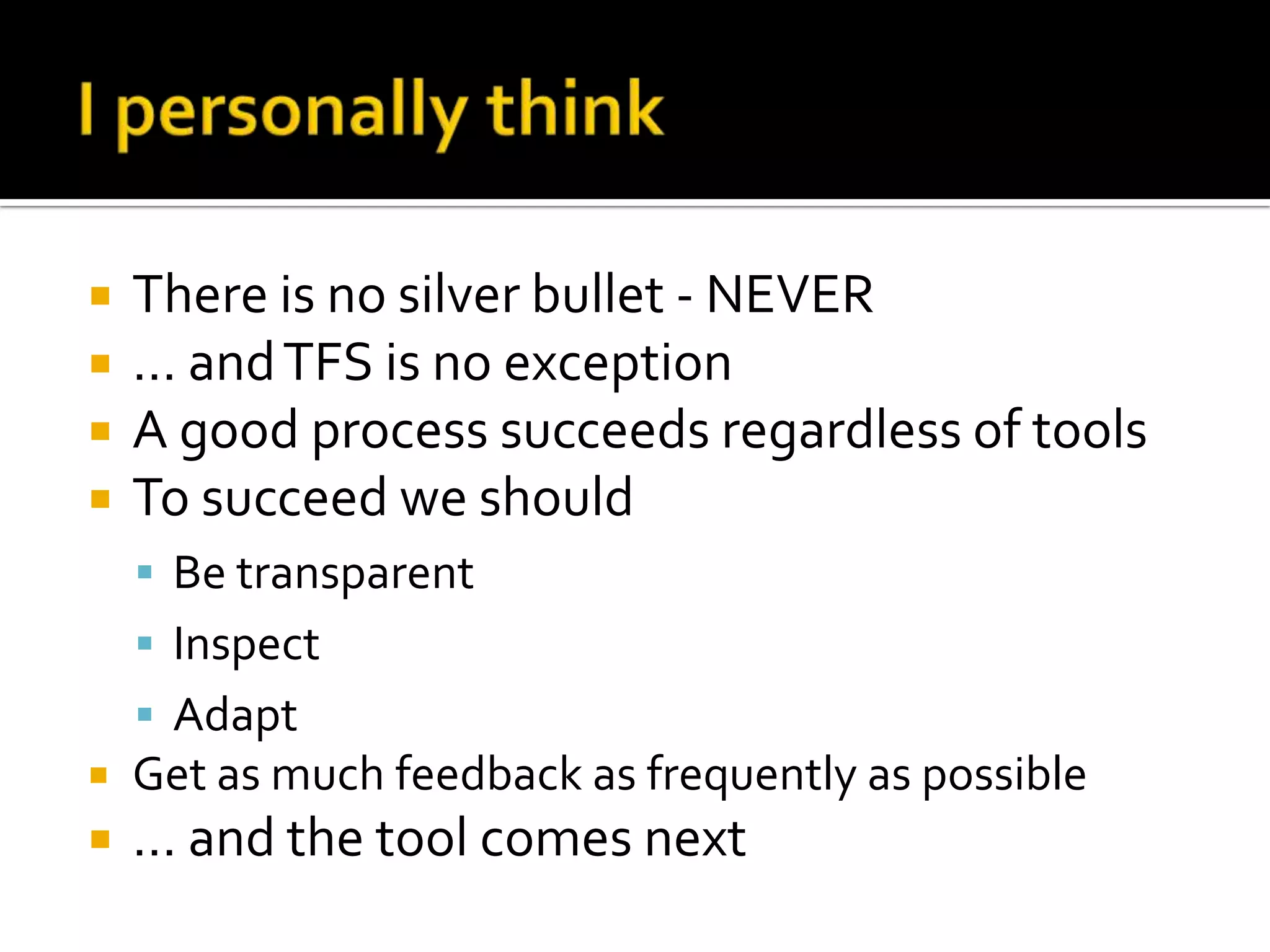    There is no silver bullet - NEVER
   … and TFS is no exception
   A good process succeeds regardless of tools
   To succeed we should
     Be transparent
     Inspect
     Adapt
   Get as much feedback as frequently as possible
   … and the tool comes next
 
