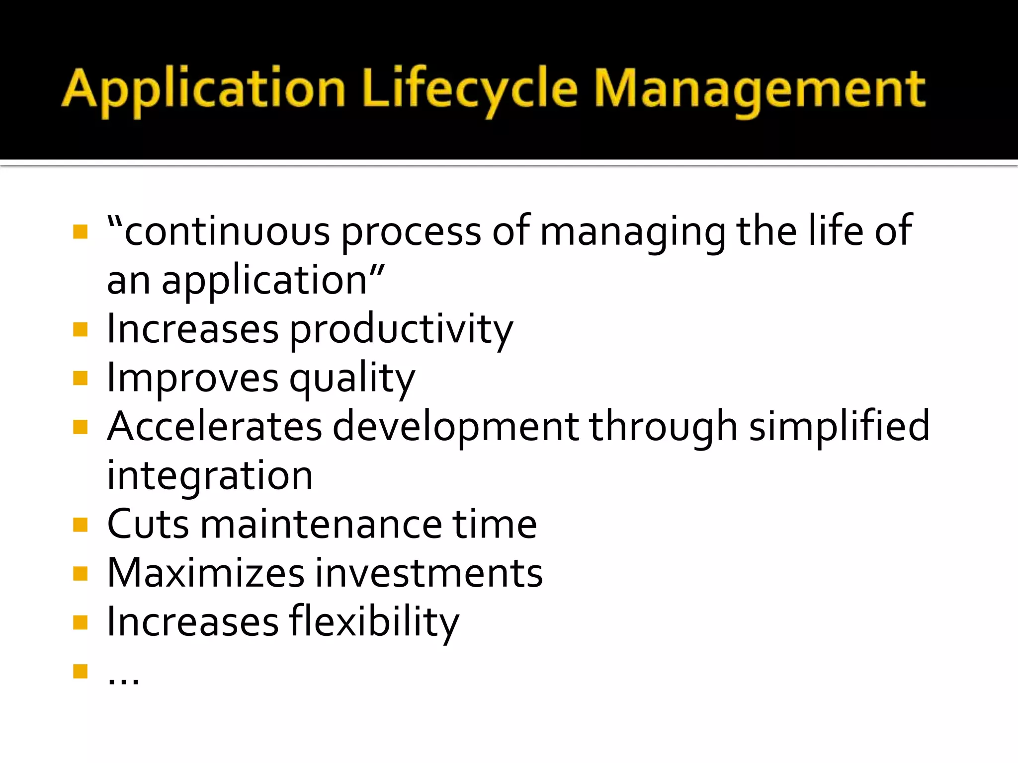    “continuous process of managing the life of
    an application”
   Increases productivity
   Improves quality
   Accelerates development through simplified
    integration
   Cuts maintenance time
   Maximizes investments
   Increases flexibility
   …
 