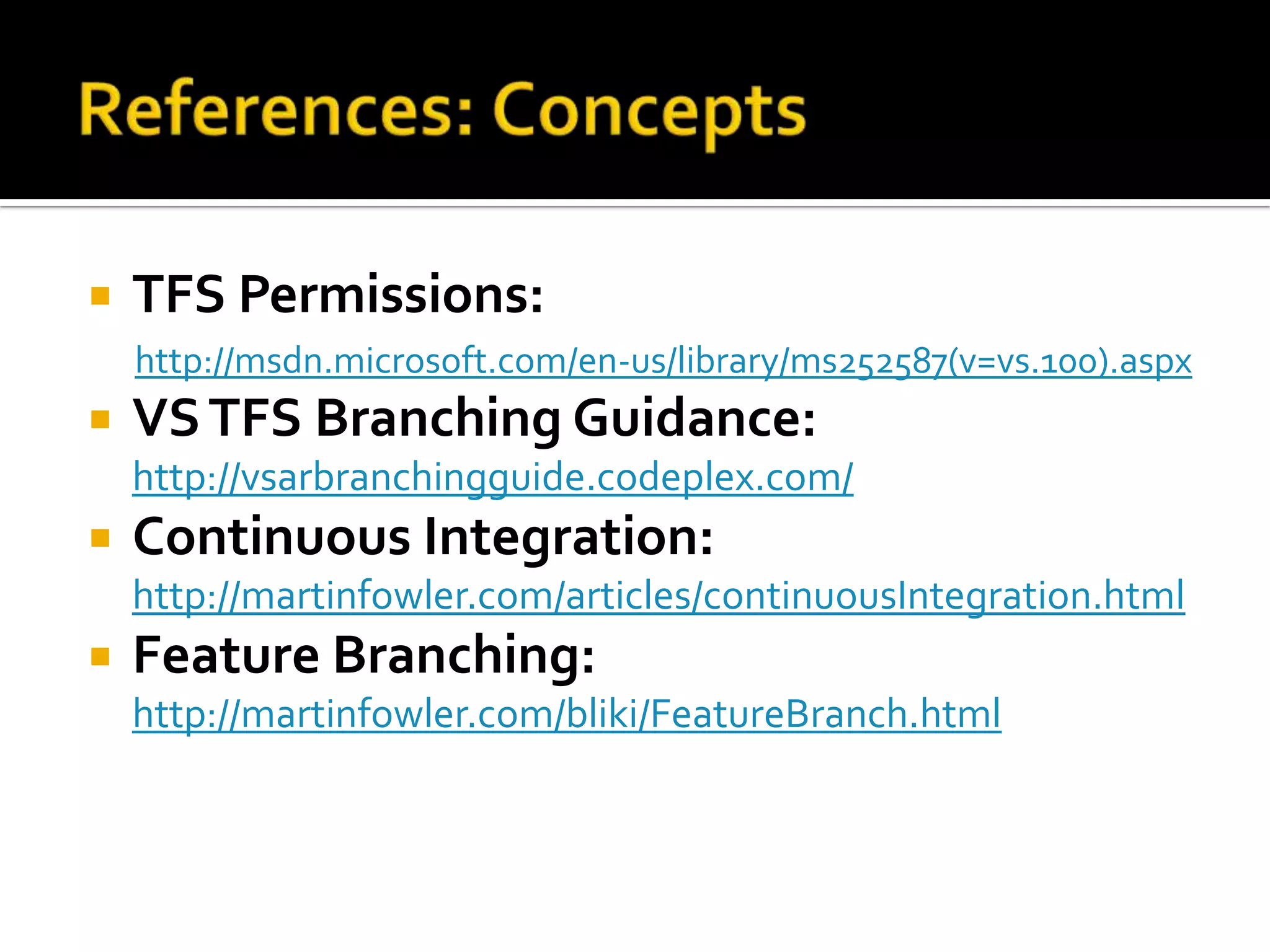    TFS Permissions:
    http://msdn.microsoft.com/en-us/library/ms252587(v=vs.100).aspx
   VS TFS Branching Guidance:
    http://vsarbranchingguide.codeplex.com/
   Continuous Integration:
    http://martinfowler.com/articles/continuousIntegration.html
   Feature Branching:
    http://martinfowler.com/bliki/FeatureBranch.html
 