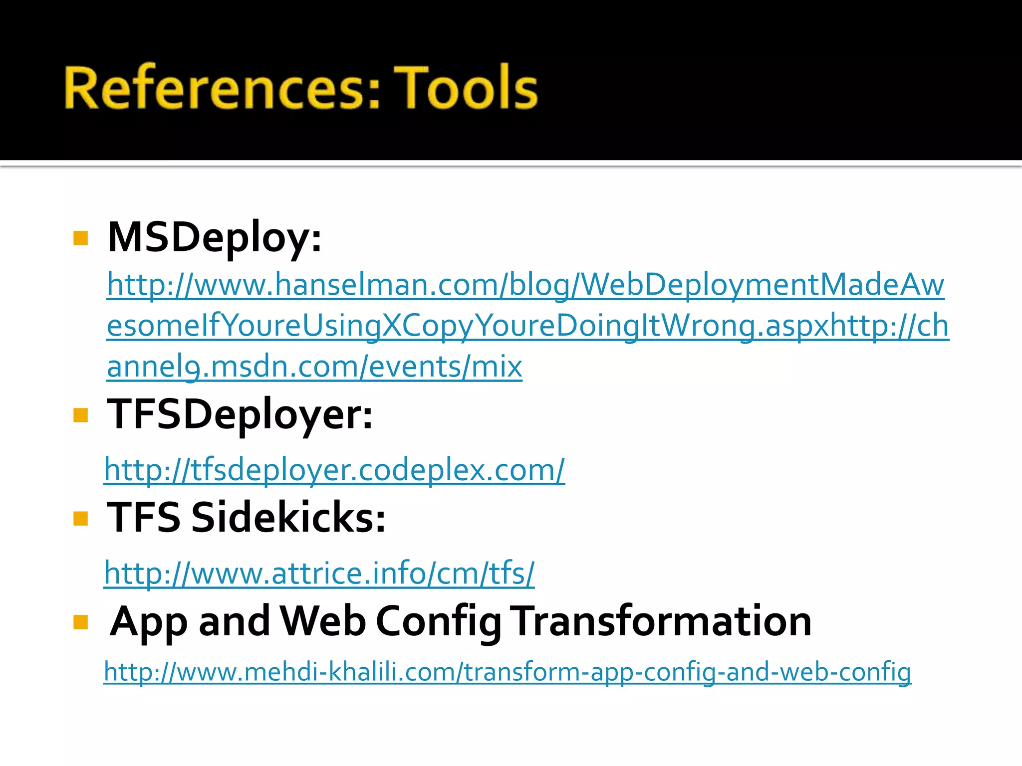    MSDeploy:
    http://www.hanselman.com/blog/WebDeploymentMadeAw
    esomeIfYoureUsingXCopyYoureDoingItWrong.aspxhttp://ch
    annel9.msdn.com/events/mix
   TFSDeployer:
    http://tfsdeployer.codeplex.com/
   TFS Sidekicks:
    http://www.attrice.info/cm/tfs/
   App and Web Config Transformation
    http://www.mehdi-khalili.com/transform-app-config-and-web-config
 