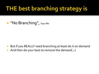    “No Branching”, Says Me




   But if you REALLY need branching at least do it on demand
   And then do your best to remove the demand ;-)
 