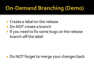    Create a label on the release
   Do NOT create a branch
   If you need to fix some bugs on the release
    branch off the label



   Do NOT forget to merge your changes back
 