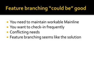    You need to maintain workable Mainline
   You want to check-in frequently
   Conflicting needs
   Feature branching seems like the solution
 