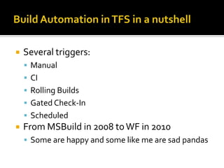   Several triggers:
     Manual
     CI
     Rolling Builds
     Gated Check-In
     Scheduled
   From MSBuild in 2008 to WF in 2010
     Some are happy and some like me are sad pandas
 