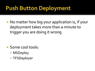    No matter how big your application is, if your
    deployment takes more than a minute to
    trigger you are doing it wrong


   Some cool tools:
     MSDeploy
     TFSDeployer
 