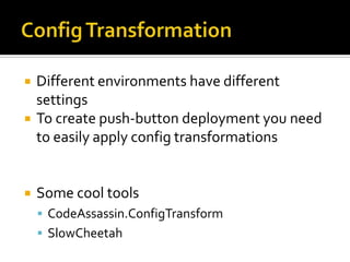    Different environments have different
    settings
   To create push-button deployment you need
    to easily apply config transformations


   Some cool tools
     CodeAssassin.ConfigTransform
     SlowCheetah
 