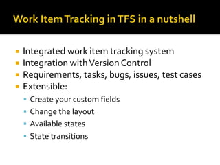    Integrated work item tracking system
   Integration with Version Control
   Requirements, tasks, bugs, issues, test cases
   Extensible:
     Create your custom fields
     Change the layout
     Available states
     State transitions
 