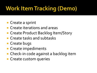    Create a sprint
   Create iterations and areas
   Create Product Backlog Item/Story
   Create tasks and subtasks
   Create bugs
   Create impediments
   Check-in code against a backlog item
   Create custom queries
 