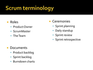    Roles                  Ceremonies
     Product Owner          Sprint planning
     ScrumMaster            Daily standup
     The Team               Sprint review
                             Sprint retrospective

   Documents
     Product backlog
     Sprint backlog
     Burndown charts
 