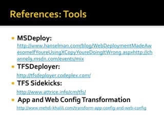    MSDeploy:
    http://www.hanselman.com/blog/WebDeploymentMadeAw
    esomeIfYoureUsingXCopyYoureDoingItWrong.aspxhttp://ch
    annel9.msdn.com/events/mix
   TFSDeployer:
    http://tfsdeployer.codeplex.com/
   TFS Sidekicks:
    http://www.attrice.info/cm/tfs/
   App and Web Config Transformation
    http://www.mehdi-khalili.com/transform-app-config-and-web-config
 