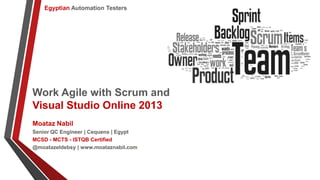 Egyptian Automation Testers

Work Agile with Scrum and
Visual Studio Online 2013
Moataz Nabil
Senior QC Engineer | Cequens | Egypt
MCSD - MCTS - ISTQB Certified
@moatazeldebsy | www.moataznabil.com

 