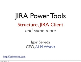 JIRA Power Tools
                       Structure, JIRA Client
                          and some more

                              Igor Sereda
                            CEO, ALM Works

      http://almworks.com
Friday, April 20, 12
 