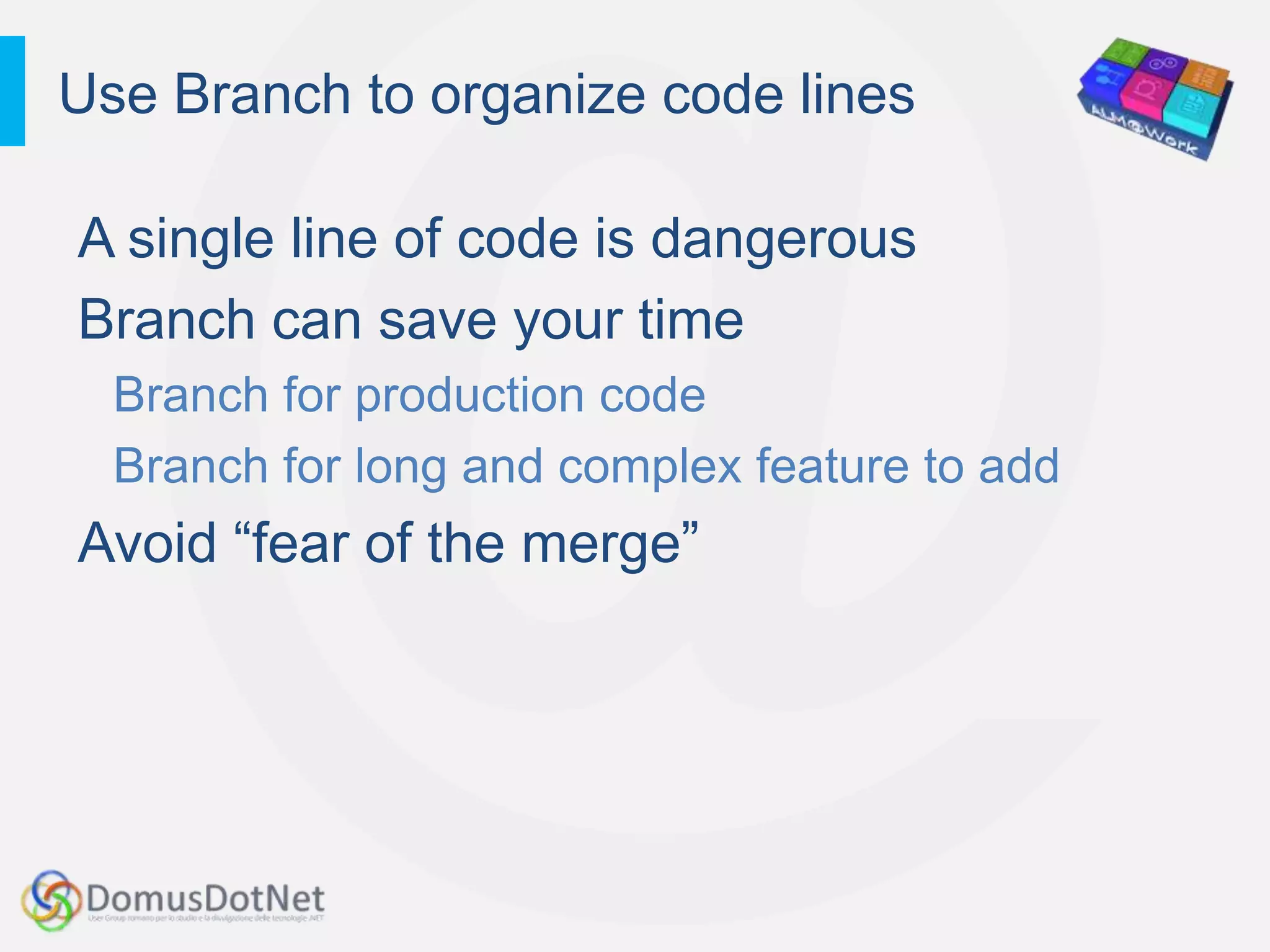 Use Branch to organize code lines

A single line of code is dangerous
Branch can save your time
  Branch for production code
  Branch for long and complex feature to add
Avoid “fear of the merge”
 