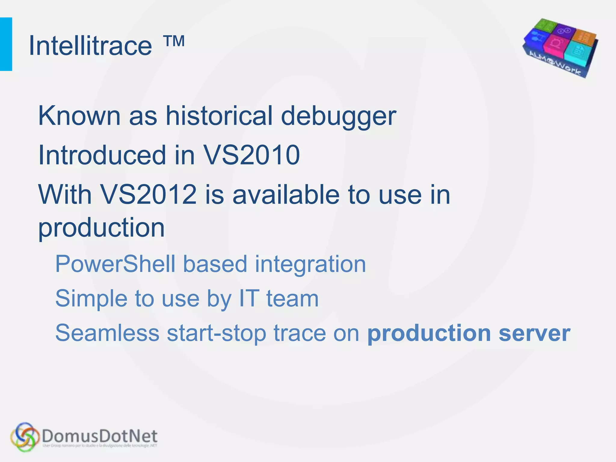 Intellitrace ™

Known as historical debugger
Introduced in VS2010
With VS2012 is available to use in
production
  PowerShell based integration
  Simple to use by IT team
  Seamless start-stop trace on production server
 
