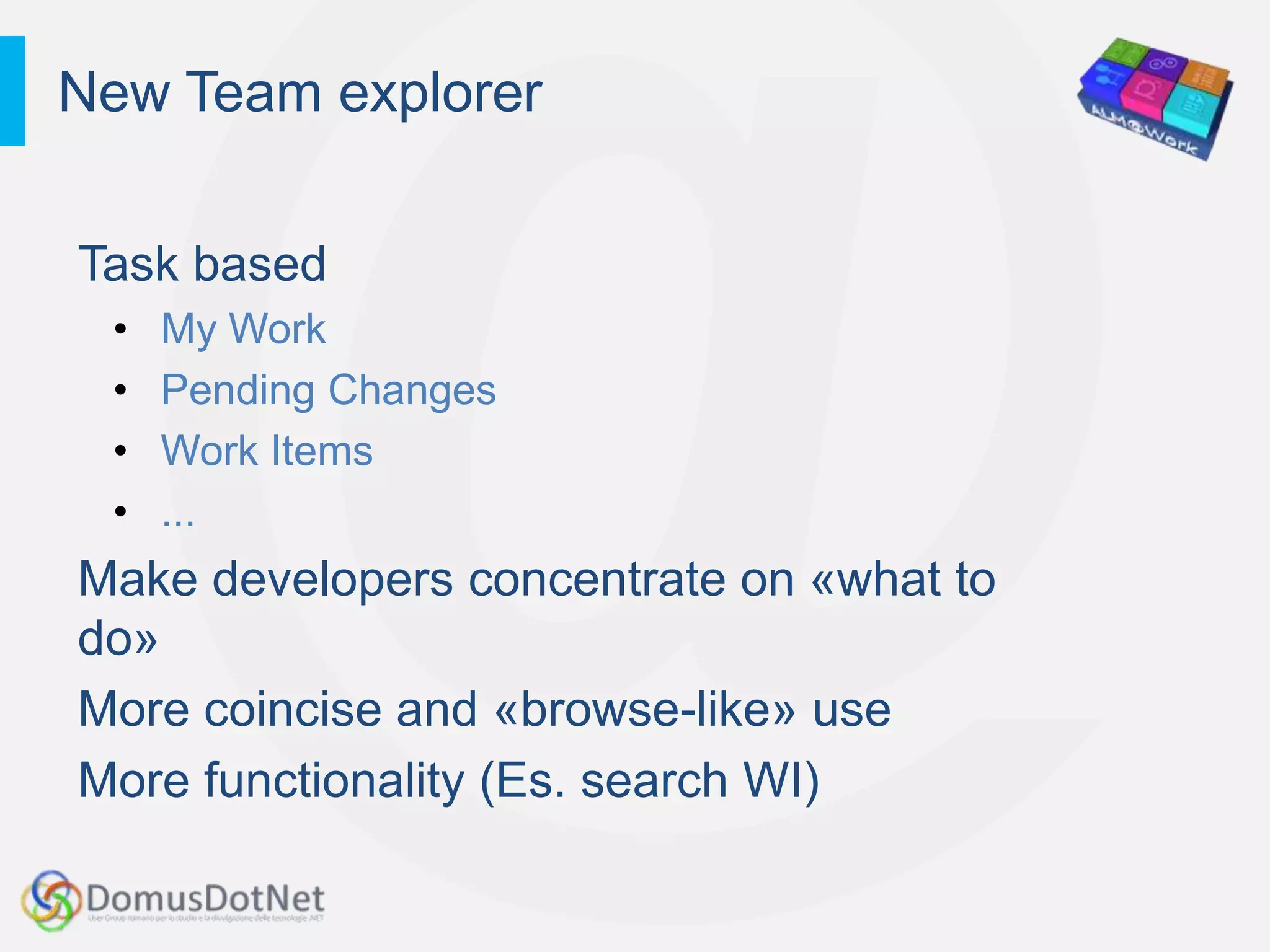 New Team explorer

Task based
 •   My Work
 •   Pending Changes
 •   Work Items
 •   ...
Make developers concentrate on «what to
do»
More coincise and «browse-like» use
More functionality (Es. search WI)
 
