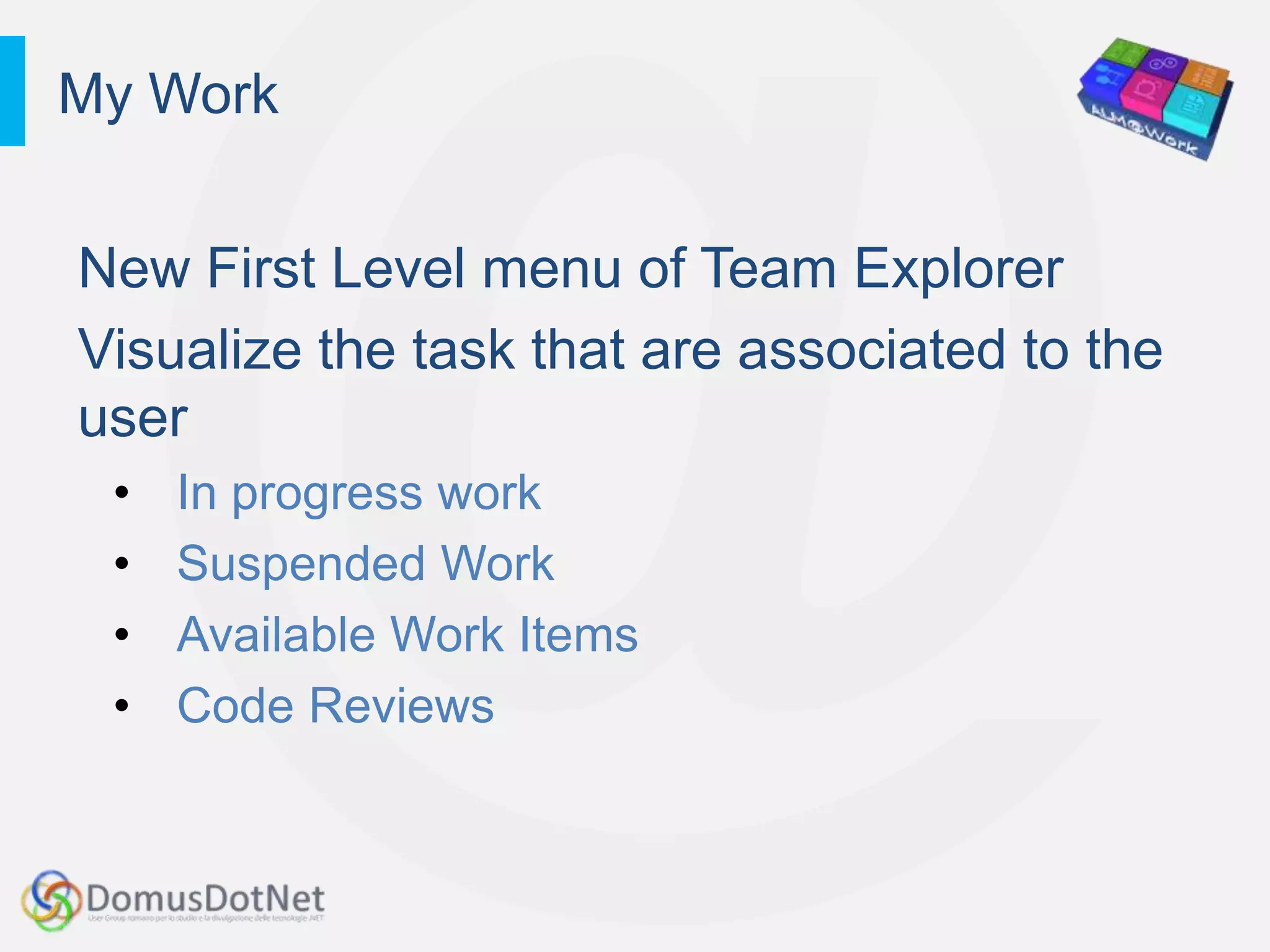 My Work


New First Level menu of Team Explorer
Visualize the task that are associated to the
user
 •   In progress work
 •   Suspended Work
 •   Available Work Items
 •   Code Reviews
 