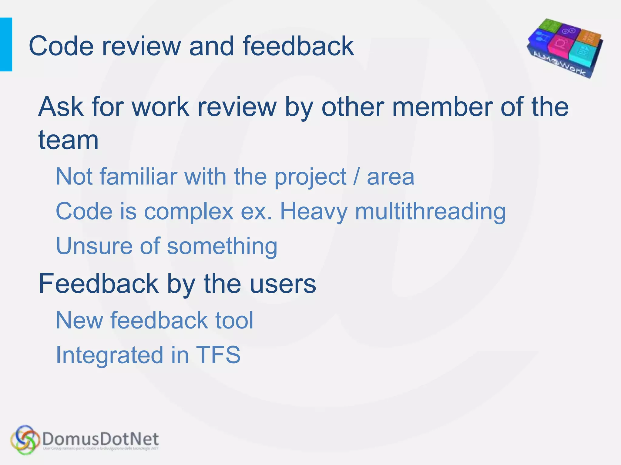 Code review and feedback

Ask for work review by other member of the
team
 Not familiar with the project / area
 Code is complex ex. Heavy multithreading
 Unsure of something
Feedback by the users
 New feedback tool
 Integrated in TFS
 