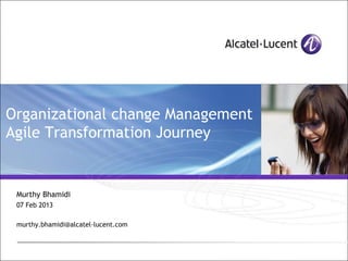 Organizational change Management
Agile Transformation Journey


 Murthy Bhamidi
 07 Feb 2013

 murthy.bhamidi@alcatel-lucent.com
 