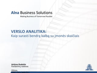 Alna  Business Solutions Making Business of Tomorrow Possible   VERSLO ANALITIKA: Kaip surasti bendr ą kalbą su įmonės skaičiais Artūras Dudoitis Pardavimų vadovas Vilnius ,  2009 metų birželio mėnesio 6 diena 