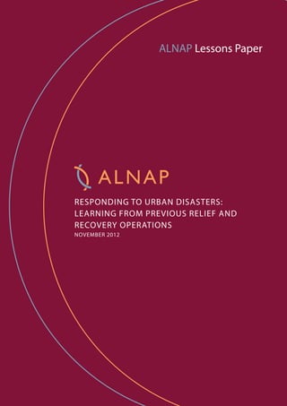 ALNAP Lessons Paper
RESPONDING TO URBAN DISASTERS:
LEARNING FROM PREVIOUS RELIEF AND
RECOVERY OPERATIONS
NOVEMBER 2012
 
