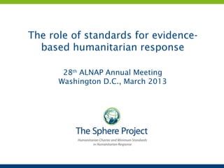 The role of standards for evidence-
  based humanitarian response

       28th ALNAP Annual Meeting
      Washington D.C., March 2013
 