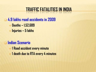TRAFFIC FATALITIES IN INDIA
 4.9 lakhs road accidents in 2009
 Deaths – 1,52,689
 Injuries – 5 lakhs
 Indian Scenario
 1 Road accident every minute
 1 death due to RTA every 4 minutes
 