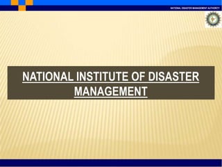 NATIONAL DISASTER MANAGEMENT AUTHORITY
NATIONAL INSTITUTE OF DISASTER
MANAGEMENT
 