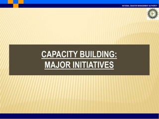 NATIONAL DISASTER MANAGEMENT AUTHORITY
CAPACITY BUILDING:
MAJOR INITIATIVES
 