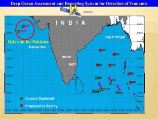 INCOIS
NIOT
Deep Ocean Assessment and Reporting System for Detection of Tsunamis
INCOIS
NIOT
INCOIS
NIOT
SATELLITE
INCOIS
NIOT
Proposed to Deploy
Current DeployedCurrent Deployed
Proposed to Deploy
TB10A
Relevant for Pakistan
 