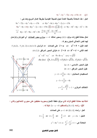 ‫ﺍﻟﻨﺎﺻﺮﻱ‬ ‫ﻣﻮﺳﻰ‬ ‫ﻛﺎﻣﻞ‬102
2 2
9 4 72 8 176 0 : 2x y x y Q    
 
2 2 2 2
2 2 2 2
2 2( 1) 36
2 2
9 16 9 1
9 72 4 8 176 9( 8 ) 4( 2 ) 176
( 8 ) 4( 2 1) 176 4 1 9( 4) 4( 1) 36
( 1) ( 4)
4( 1) 9( 4) 36 1
9
6
4
x x y y x x y y
x x y y x y
y x
y x


 
  
         
                
 
     
(4,1)4x 
4
a2
= 93 = a1 2(4,2) , (4, 2) (4,1 3)V V   
b2
= 42 = b(4 2,1)
 
2 2 2 2
1 2
9 4 13
: 4 ,1 13 (4,1 13) , (4,1 13)
a b c c c
the foci F F
     
   
2 6a 
2 4b 
( )
a
y k x h
b
   
3
1 ( 4)
2
y x   
13
1
3
c
e
a
  
Q1 0, 12 0x y 
 0, 11a 
2y x2
a
b

2
a
b 
1
2
b 
2 2
2 2
2 2
4 1 1
y x
y x
a b
    
(4,1 13) 
(4,1 13) 
 