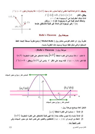 ‫اﻟﻨﺎﺻﺮي‬ ‫ﻣﻮﺳﻰ‬ ‫ﻛﺎﻣﻞ‬121
( 0 , 1 )
( -2 , 3 )
( 1 , 2 )
‫ظ‬‫ﺻﻐﺮ‬ ‫ﻗﯿﻤﺔ‬ ‫أو‬ ‫ﻋﻈﻤﻰ‬ ‫ﻗﯿﻤﺔ‬ ‫ﻟﻠﺪاﻟﺔ‬ ‫ﻛﺎن‬ ‫اذا‬‫ى‬‫ﻋﻨﺪ‬c‫ﺣﯿﺚ‬ ,c a b‫ﺗﻜﻮن‬ ‫أن‬ ‫ﯾﺸﺘﺮط‬ ‫ﻓﻼ‬( ) 0f c 
‫ل‬‫ﻟﺘﻜﻦ‬ : 2,1 , ( ) 1f f x x       
3x = -2
‫ھﻲ‬ ‫ﻗﯿﻤﺔ‬ ‫أﺻﻐﺮ‬ ‫وﺗﻤﺘﻠﻚ‬1‫وﻣﻮﺟﻮد‬‫ﻋﻨﺪ‬ ‫ة‬x = 0‫وﻟﻜﻦ‬
(0)f ‫ﻏﯿ‬‫ﺮ‬‫ﻋﻨﺪھﺎ‬ ‫ﻟﻼﺷﺘﻘﺎق‬ ‫ﻗﺎﺑﻠﺔ‬ ‫ﻏﯿﺮ‬ ‫اﻟﺪاﻟﺔ‬ ‫ﻷن‬ ‫ﻣﻮﺟﻮدة‬
‫ر‬‫رول‬Rolle`s Theorem
Michel Rolle
x
1f ,a b
2 ,a b
3( ) ( )f a f b
Rolle`s Theorem
f ,a b( , )a b
( ) ( )f a f bc( , )a b( ) 0f c 
 , ( )b f b
a b1c
2c
 , ( )a f a
‫ﻋﻨﺪ‬ ‫اﻟﻤﻤﺎس‬1c‫اﻟﺴﯿﻨﺎت‬ ‫ﻣﺤﻮر‬ ‫ﯾﻮازي‬
‫ﻋﻨﺪ‬ ‫اﻟﻤﻤﺎس‬2c‫اﻟﺴﯿﻨﺎت‬ ‫ﻣﺤﻮر‬ ‫ﯾﻮازي‬
y
 
